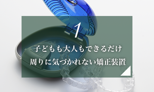 1.子どもも大人もできるだけ周りに気づかれない矯正装置