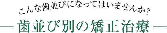 こんな歯並びになってはいませんか？歯ならび別の治療