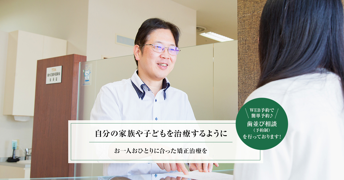 自分の家族や子どもを治療するように お一人おひとりに合った矯正治療を WEB予約で簡単予約♪ 歯並び相談(初回無料・予約制)を行っております！